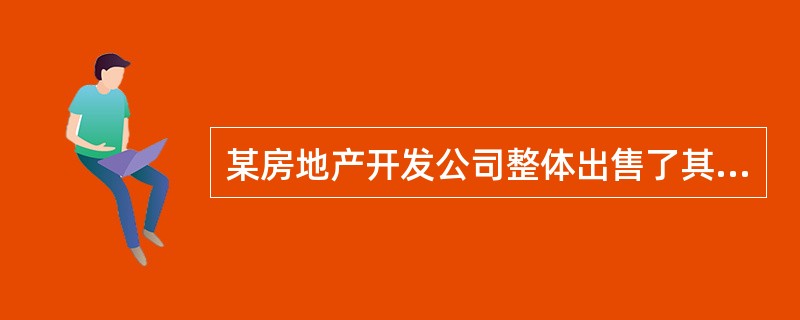 某房地产开发公司整体出售了其新建的商品房,与商品房相关的土地使用权支付额和开发成