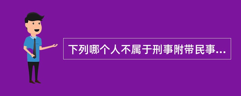 下列哪个人不属于刑事附带民事诉讼中负有赔偿责任的人?