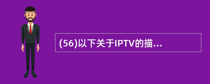(56)以下关于IPTV的描述,正确的是()。A) VOD是视频点播技术的简称,