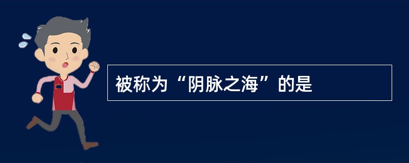 被称为“阴脉之海”的是