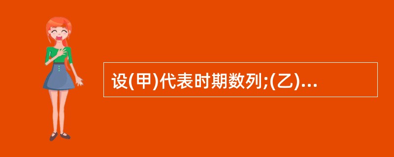 设(甲)代表时期数列;(乙)代表时点数列;(丙)代表加权算术平均数;(丁)代表“