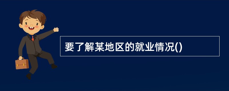 要了解某地区的就业情况()