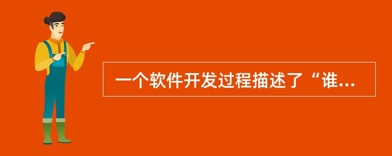  一个软件开发过程描述了“谁做” 、 “做什么” 、 “怎么做”和“什么时候做