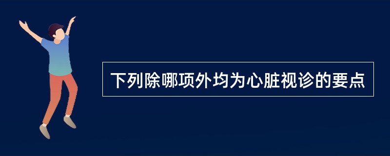 下列除哪项外均为心脏视诊的要点