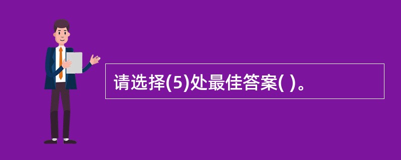 请选择(5)处最佳答案( )。