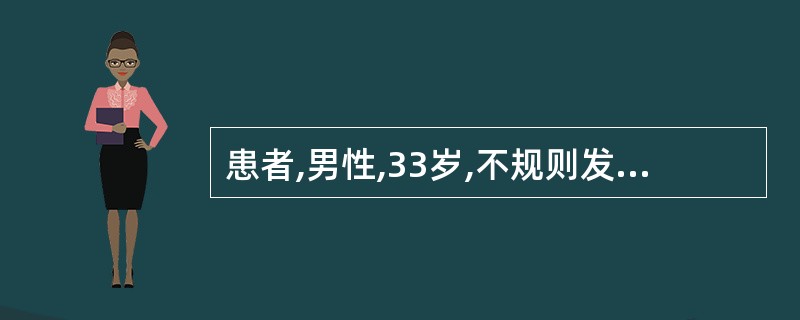 患者,男性,33岁,不规则发热伴颈部和腹股沟淋巴结无痛性肿大2个月余,经右颈部淋