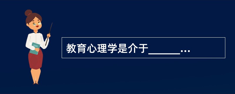 教育心理学是介于_______ 和_______之间的交叉学科。