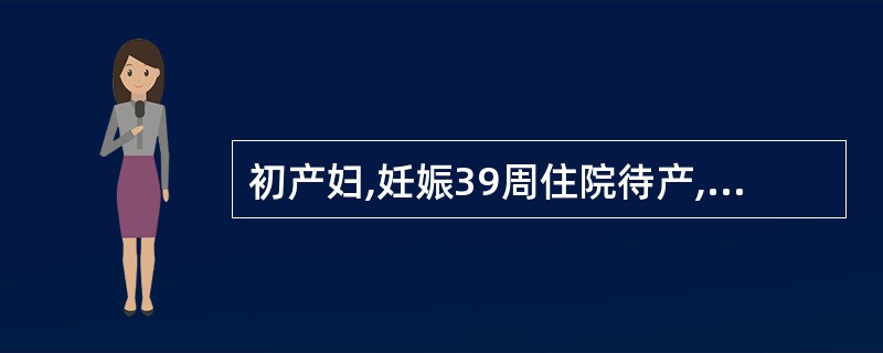 初产妇,妊娠39周住院待产,检查:规律宫缩,枕左前位,胎心146次£¯min,官