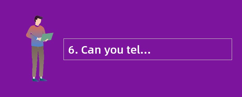 6. Can you tell me when you will _______