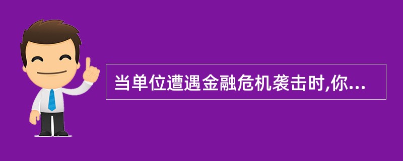 当单位遭遇金融危机袭击时,你会( )。