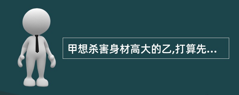 甲想杀害身材高大的乙,打算先用安眠药使乙昏迷,然后勒乙的脖子,致其窒息死亡。由于