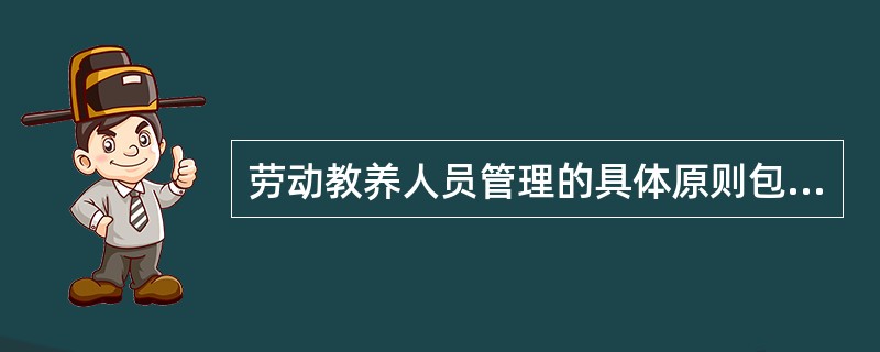 劳动教养人员管理的具体原则包括( )。