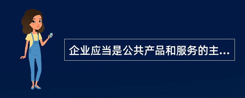 企业应当是公共产品和服务的主要提供者。( )