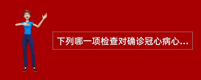 下列哪一项检查对确诊冠心病心绞痛最有价值