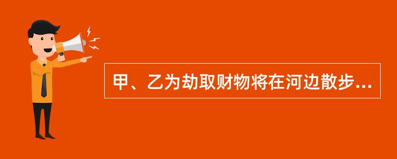 甲、乙为劫取财物将在河边散步的丙杀死,当场取得丙随身携带的现金2000余元。甲、