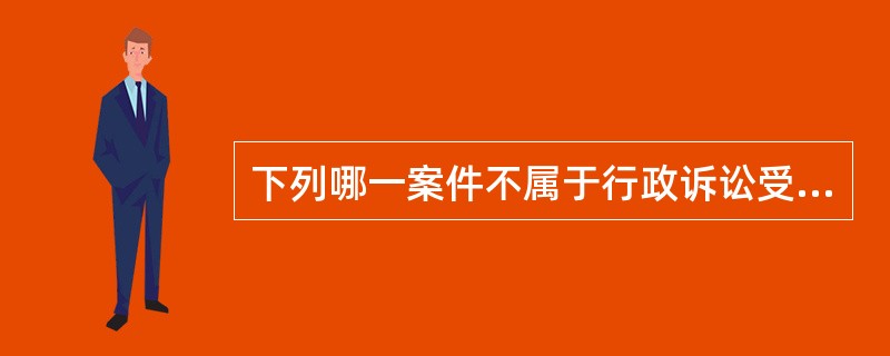 下列哪一案件不属于行政诉讼受案范围?( )