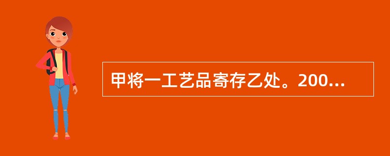 甲将一工艺品寄存乙处。2003年2月10日,乙告知甲寄存的工艺品丢失。2003年