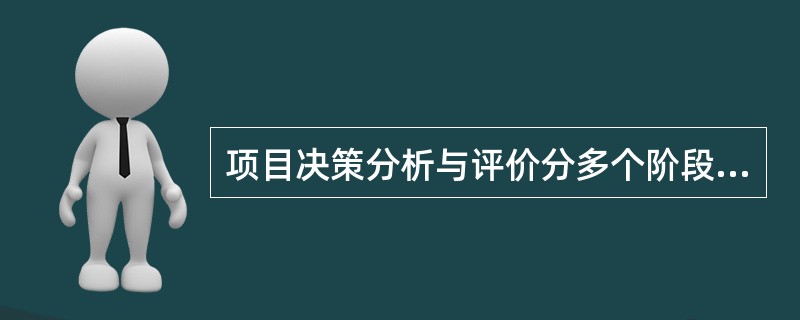 项目决策分析与评价分多个阶段,各个阶段的主体不同,层次和角度也不同。项目决策分析