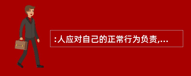 :人应对自己的正常行为负责,这种负责甚至包括因行为触犯法律而承受制裁。但是,人不