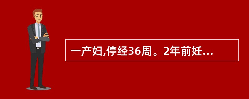 一产妇,停经36周。2年前妊娠7个月引产1次。现阵发性下腹部疼痛5小时。产检:宫