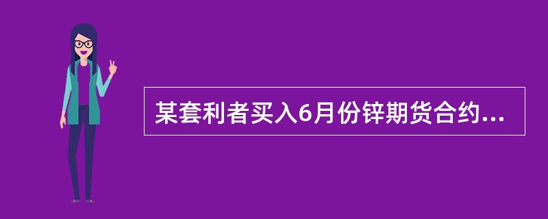 某套利者买入6月份锌期货合约,同时他卖出7月份的锌期货合约,上面两份期货合约的价