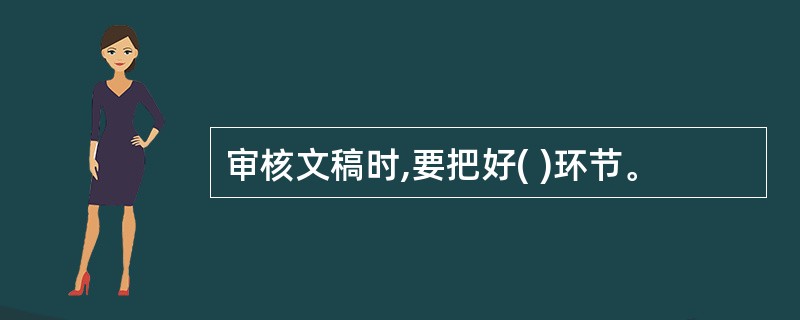 审核文稿时,要把好( )环节。