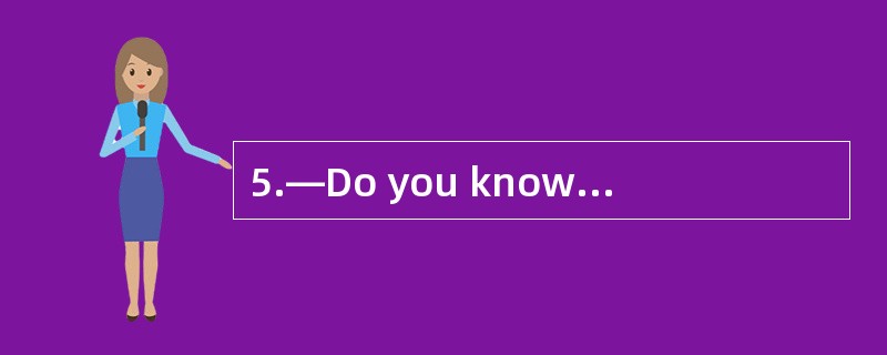 5.—Do you know__________—It’s about ten