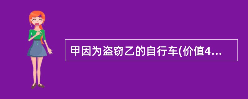 甲因为盗窃乙的自行车(价值4600元)被抓获,在被拘留期间