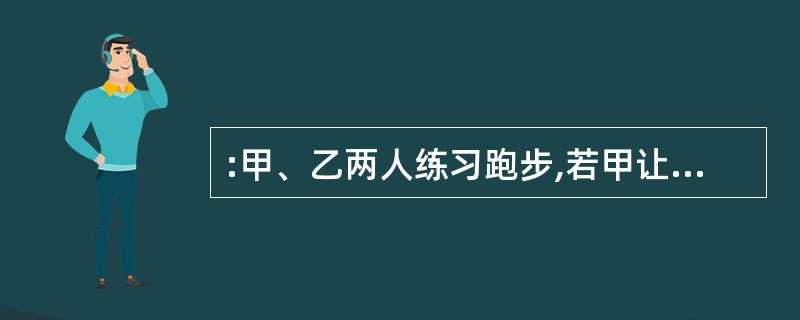 :甲、乙两人练习跑步,若甲让乙先跑10米,则甲跑5秒可以追上乙;若乙比甲先跑2秒