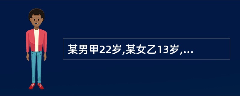 某男甲22岁,某女乙13岁,二人系邻居,甲男觉得乙女年幼无