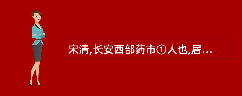 宋清,长安西部药市①人也,居善药。有自山泽来,必归宋清氏,清优主之。长安医工,得