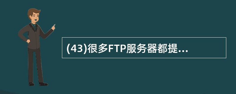(43)很多FTP服务器都提供匿名FTP服务。如果没有特殊说明,匿名FTP账号是