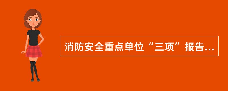 消防安全重点单位“三项”报告备案制度是巩固社会单位消防安全管理、全面落实重点单位