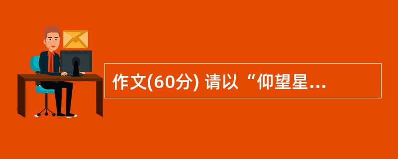 作文(60分) 请以“仰望星空与脚踏实地”作为题目,写一篇不少于800字的文章。