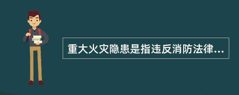 重大火灾隐患是指违反消防法律法规,可能导致火灾发生或火灾危害增大,并由此可能造成