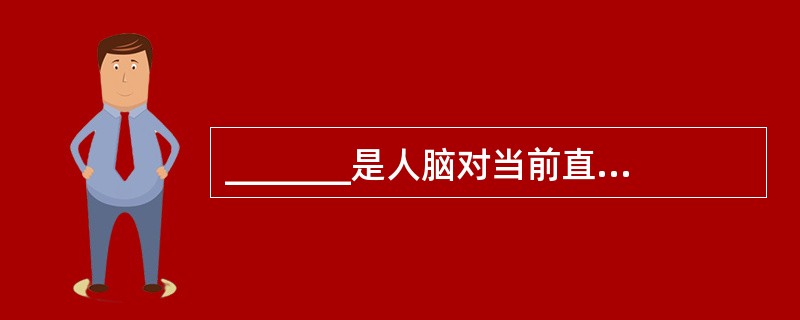 _______是人脑对当前直接作用于感觉器官的客观事物的总体属性的反映。