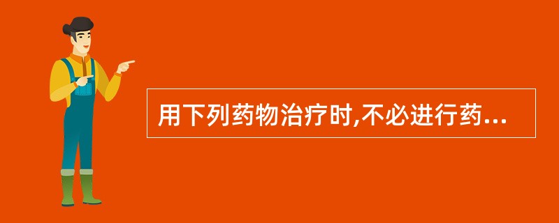 用下列药物治疗时,不必进行药物监测的是