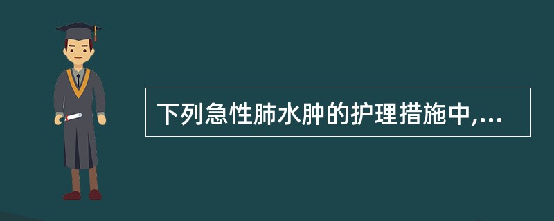 下列急性肺水肿的护理措施中,哪项不妥