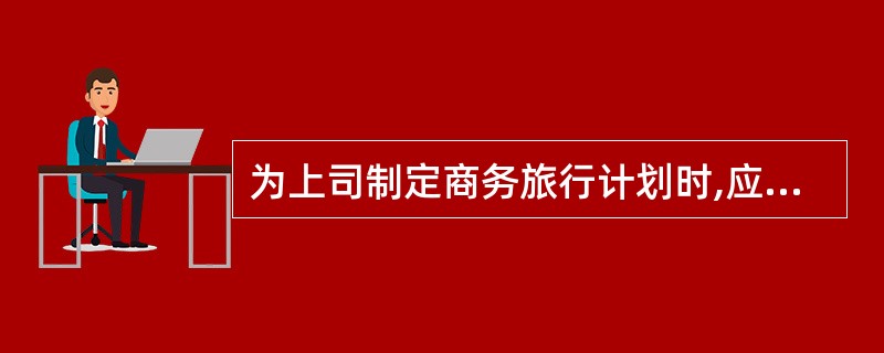 为上司制定商务旅行计划时,应考虑( )等内容。