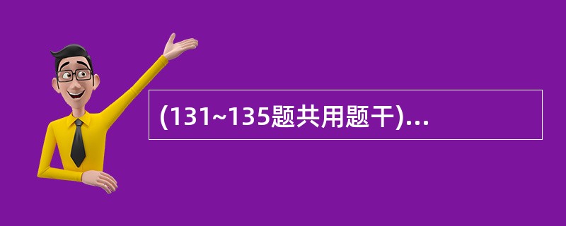 (131~135题共用题干)患者,男性,34岁,公司经理。1个月前出现低热,伴乏