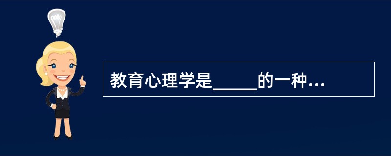 教育心理学是_____的一种,是心理学与教育学的交叉学科。