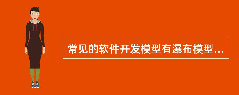 常见的软件开发模型有瀑布模型、演化模型、螺旋模型和喷泉模型等。其中(7)适用于需