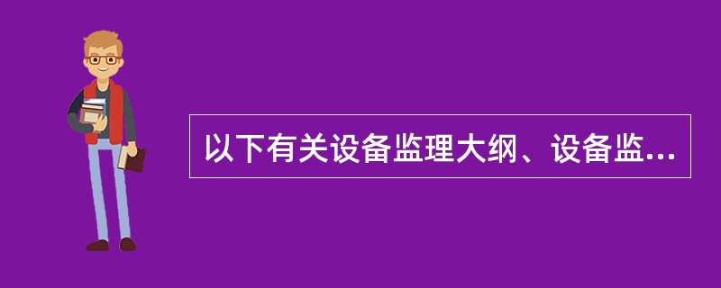 以下有关设备监理大纲、设备监理规划和设备监理实施细则的描述中,( )是错误的。