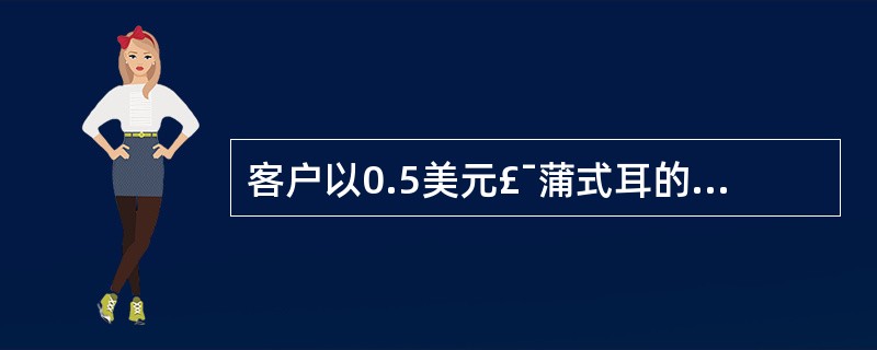 客户以0.5美元£¯蒲式耳的权利金买人执行价格为3.35美元£¯蒲式耳的玉米看涨