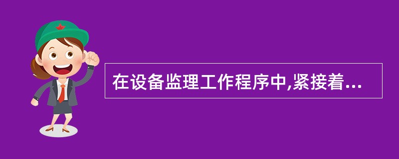 在设备监理工作程序中,紧接着“根据设备工程进度分专业编制设备监理实施细则”后面的