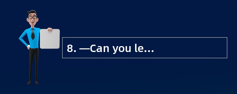 8. —Can you lend me some books? — ______