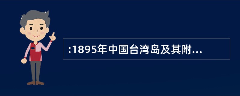 :1895年中国台湾岛及其附属岛屿割让给日本的条约是( )。