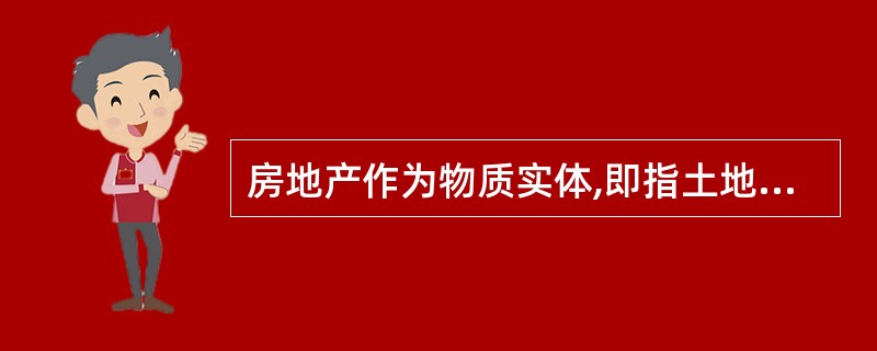 房地产作为物质实体,即指土地、建筑及建筑附属物,作为权益包括房地产的所有权、占有