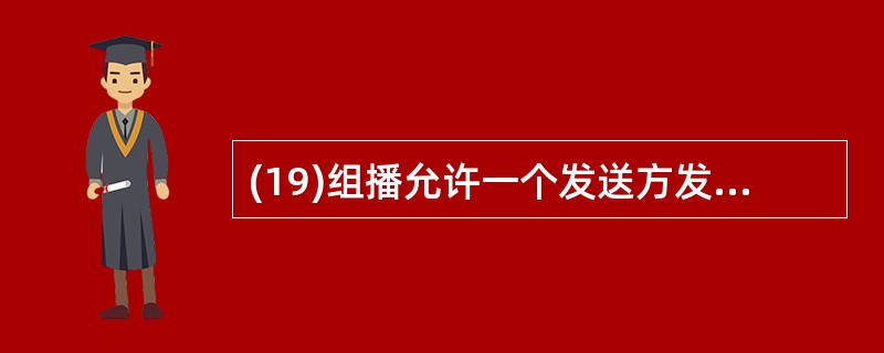 (19)组播允许一个发送方发送数据包到多个接收方。不论接收组成员的数量是多少,数