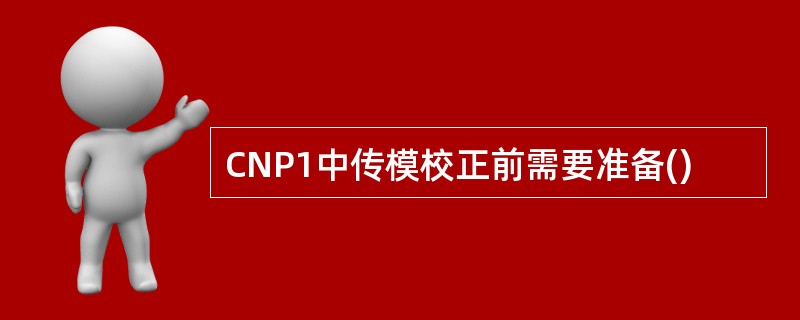 CNP1中传模校正前需要准备()